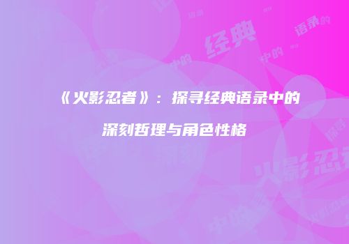 《火影忍者》：探寻经典语录中的深刻哲理与角色性格