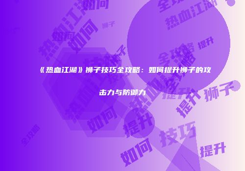 《热血江湖》狮子技巧全攻略：如何提升狮子的攻击力与防御力