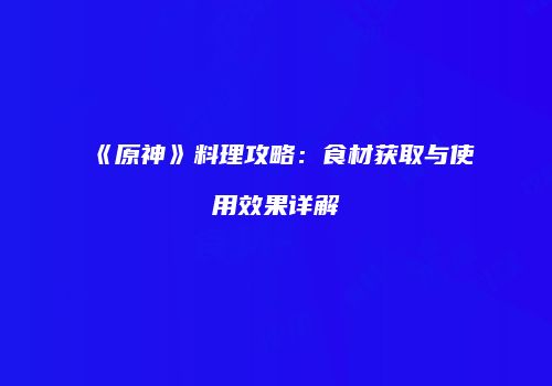 《原神》料理攻略：食材获取与使用效果详解