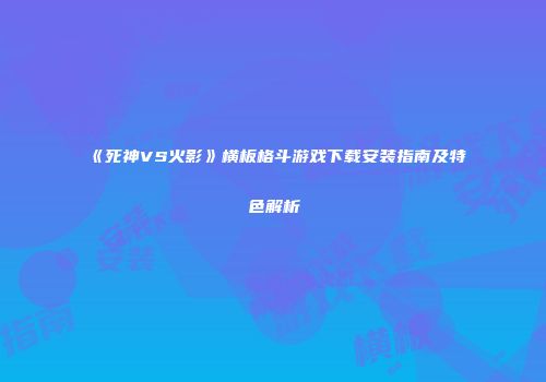 《死神VS火影》横板格斗游戏下载安装指南及特色解析