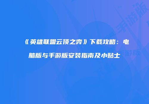 《英雄联盟云顶之弈》下载攻略：电脑版与手游版安装指南及小贴士