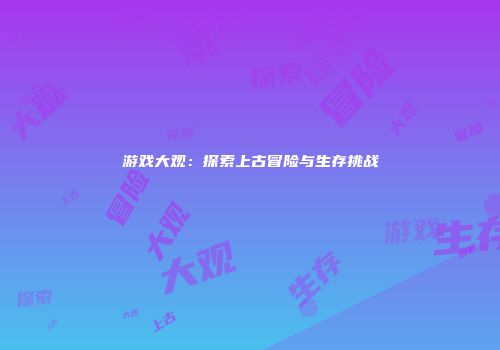 游戏大观：探索上古冒险与生存挑战