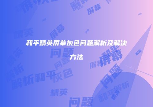 和平精英屏幕灰色问题解析及解决方法