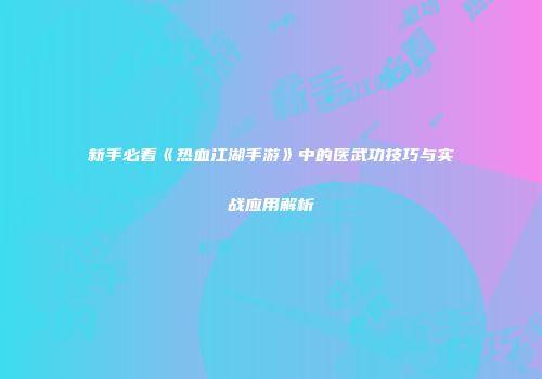 新手必看《热血江湖手游》中的医武功技巧与实战应用解析