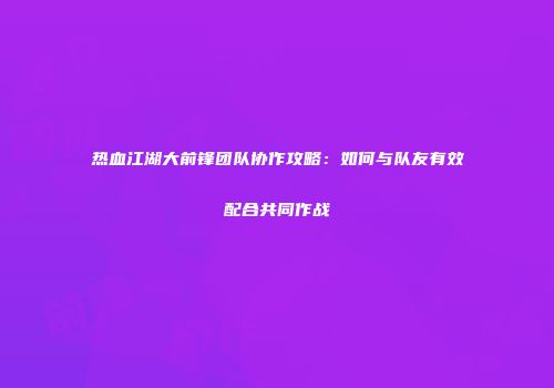 热血江湖大前锋团队协作攻略：如何与队友有效配合共同作战