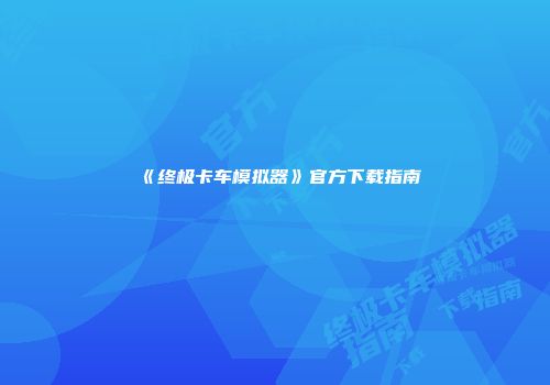 《终极卡车模拟器》官方下载指南