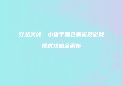 穿越火线：小猎手角色解析及游戏模式攻略全解析