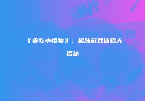 《贪吃小怪物》：趣味游戏体验大揭秘