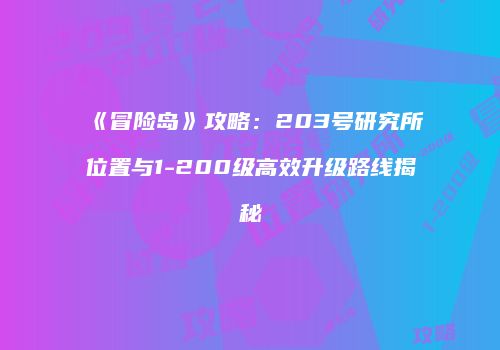 《冒险岛》攻略：203号研究所位置与1-200级高效升级路线揭秘