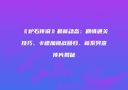 《炉石传说》最新动态：剧情通关技巧、卡德加挑战回归、新系列宣传片揭秘