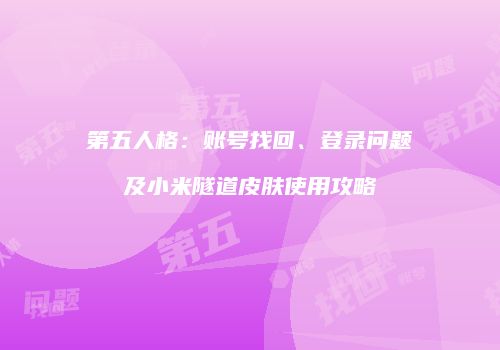 第五人格：账号找回、登录问题及小米隧道皮肤使用攻略
