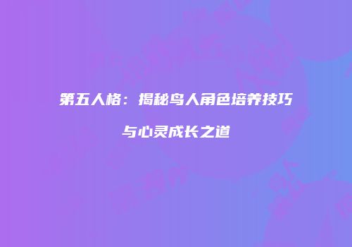 第五人格：揭秘鸟人角色培养技巧与心灵成长之道