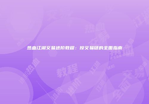 热血江湖交易进阶教程：按交易键的全面指南