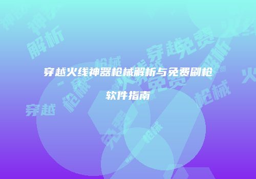 穿越火线神器枪械解析与免费刷枪软件指南