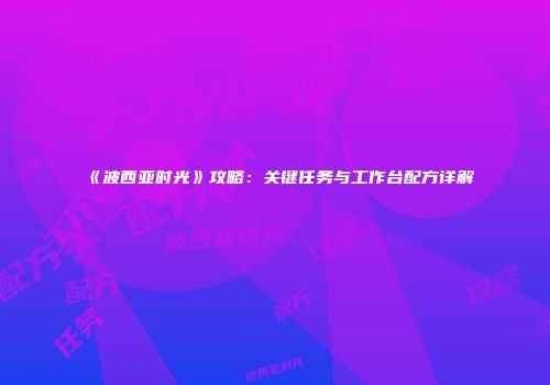 《波西亚时光》攻略：关键任务与工作台配方详解