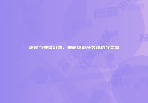 原神与神舞幻想：揭秘隐藏任务攻略与奖励