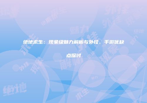 绝地求生：现象级魅力解析与外挂、手游优缺点探讨