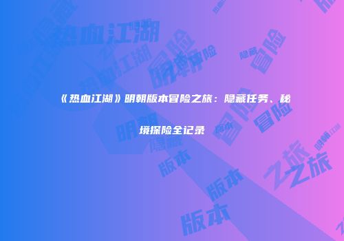 《热血江湖》明朝版本冒险之旅：隐藏任务、秘境探险全记录