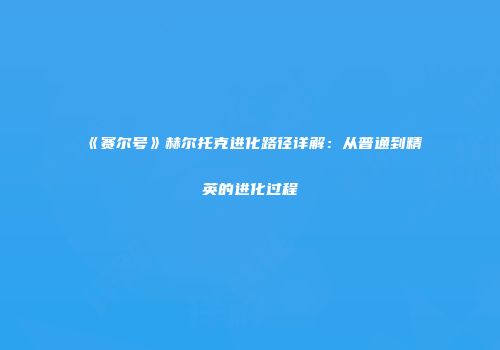 《赛尔号》赫尔托克进化路径详解：从普通到精英的进化过程