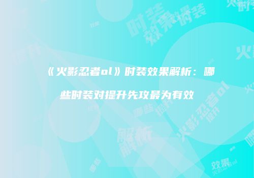 《火影忍者ol》时装效果解析：哪些时装对提升先攻最为有效