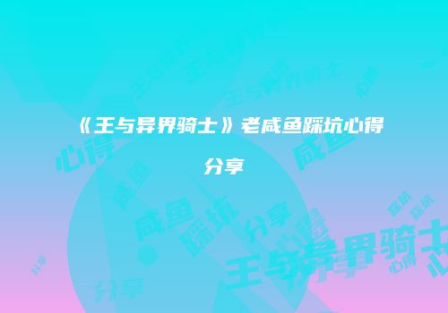 《王与异界骑士》老咸鱼踩坑心得分享