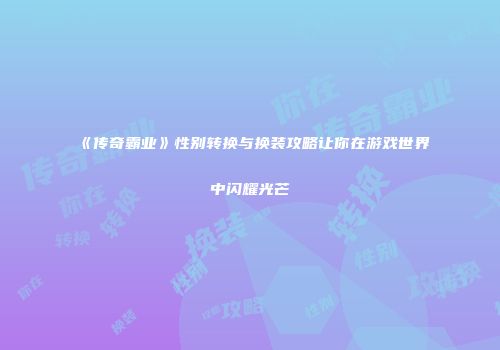 《传奇霸业》性别转换与换装攻略让你在游戏世界中闪耀光芒