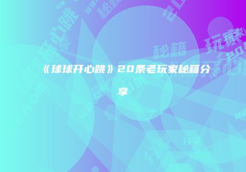 《球球开心跳》20条老玩家秘籍分享