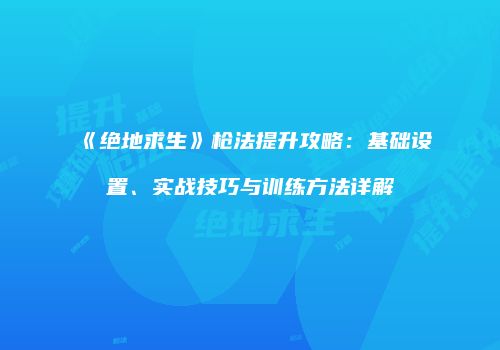 《绝地求生》枪法提升攻略：基础设置、实战技巧与训练方法详解