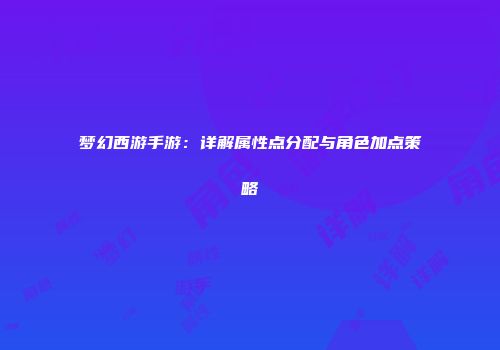 梦幻西游手游：详解属性点分配与角色加点策略