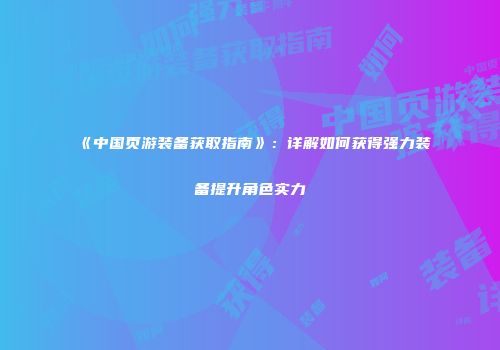 《中国页游装备获取指南》：详解如何获得强力装备提升角色实力