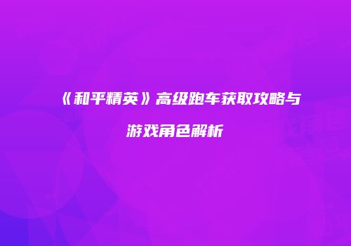 《和平精英》高级跑车获取攻略与游戏角色解析