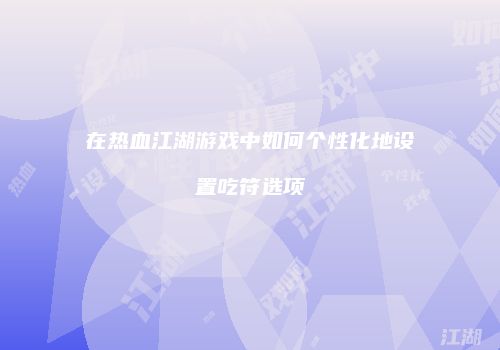 在热血江湖游戏中如何个性化地设置吃符选项