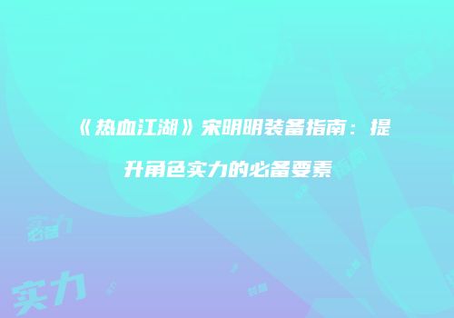 《热血江湖》宋明明装备指南：提升角色实力的必备要素