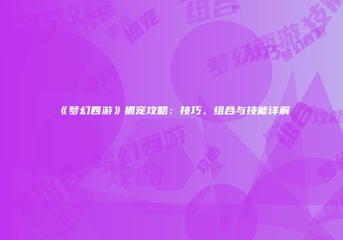 《梦幻西游》抓宠攻略：技巧、组合与技能详解