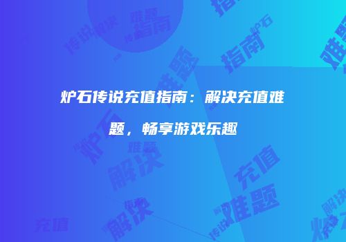 炉石传说充值指南：解决充值难题，畅享游戏乐趣