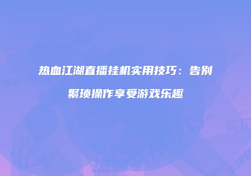 热血江湖直播挂机实用技巧:告别繁琐操作享受游戏乐趣