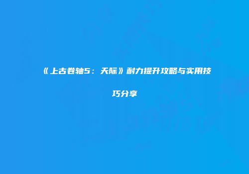《上古卷轴5：天际》耐力提升攻略与实用技巧分享