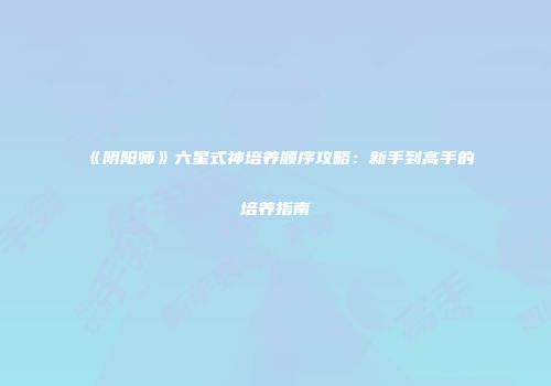 《阴阳师》六星式神培养顺序攻略：新手到高手的培养指南