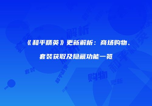 《和平精英》更新解析：商场购物、套装获取及隐藏功能一览