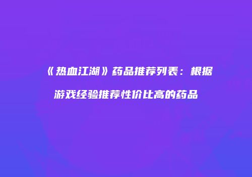 《热血江湖》药品推荐列表：根据游戏经验推荐性价比高的药品