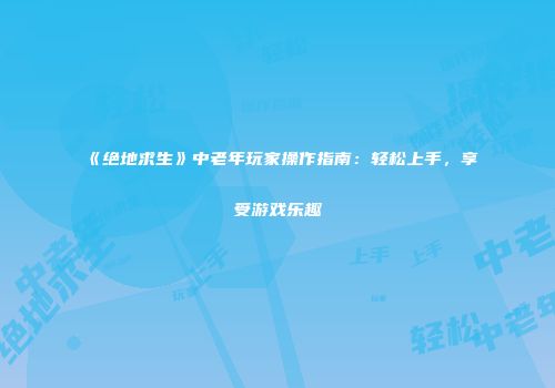 《绝地求生》中老年玩家操作指南：轻松上手，享受游戏乐趣