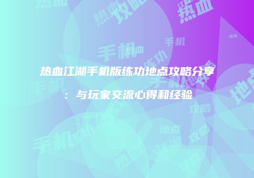 热血江湖手机版练功地点攻略分享：与玩家交流心得和经验