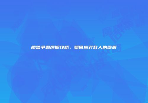 魔兽争霸后期攻略：如何应对敌人的偷袭