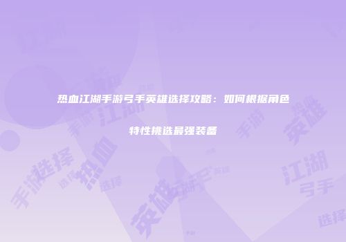 热血江湖手游弓手英雄选择攻略：如何根据角色特性挑选最强装备