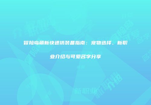 冒险岛萌新快速搞装备指南：宠物选择、新职业介绍与可爱名字分享