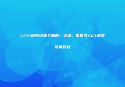 FF14语音设置全解析：关闭、切换与ACT语音播报教程