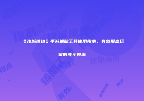 《攻城掠地》手游辅助工具使用指南：有效提高玩家的战斗效率