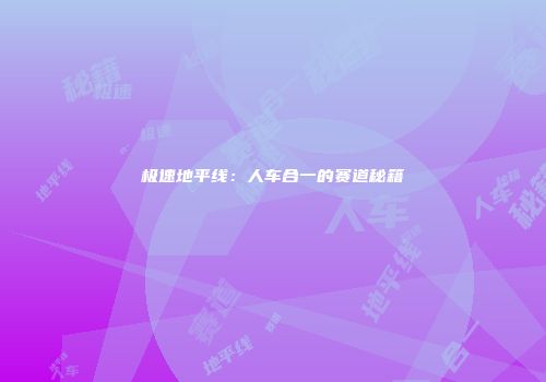 极速地平线：人车合一的赛道秘籍