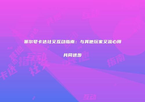 赛尔号卡达社交互动指南：与其他玩家交流心得共同进步