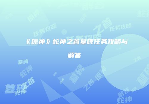 《原神》蛇神之首墓碑任务攻略与解答